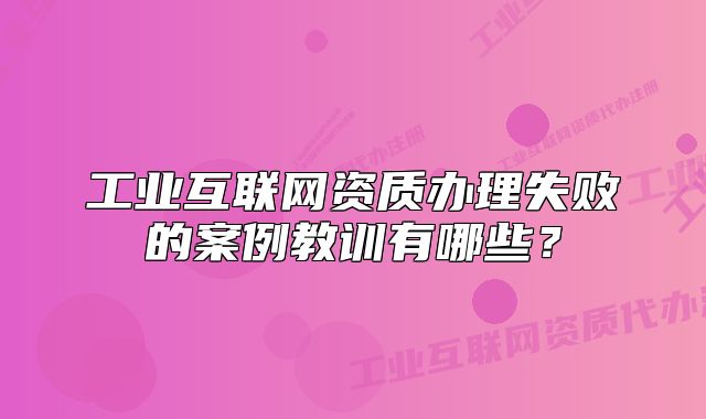 工业互联网资质办理失败的案例教训有哪些?