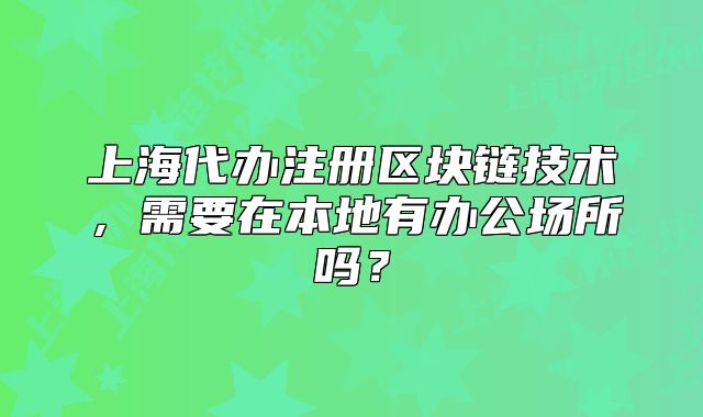 上海代办注册区块链技术,需要在本地有办公场所吗?