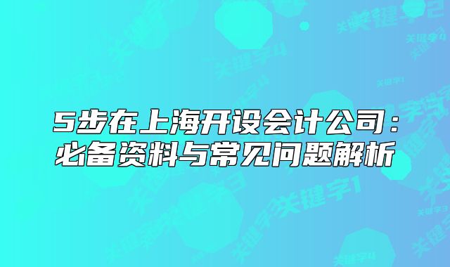 5步在上海开设会计公司:必备资料与常见问题解析