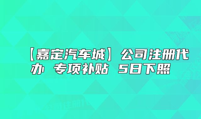 【嘉定汽车城】公司注册代办 专项补贴 5日下照