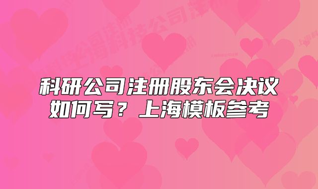 科研公司注册股东会决议如何写？上海模板参考