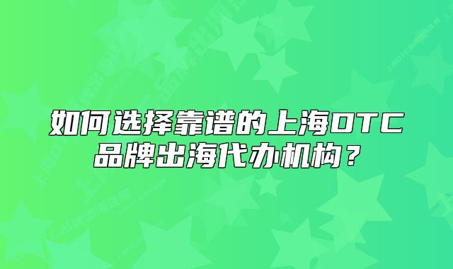 如何选择靠谱的上海DTC品牌出海代办机构?