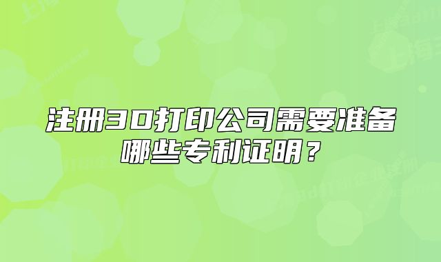 注册3D打印公司需要准备哪些专利证明?