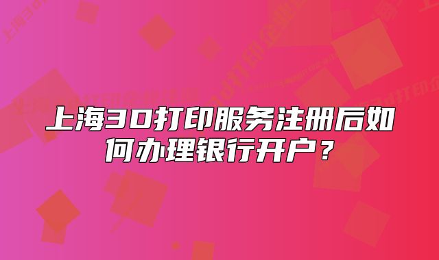 上海3D打印服务注册后如何办理银行开户？