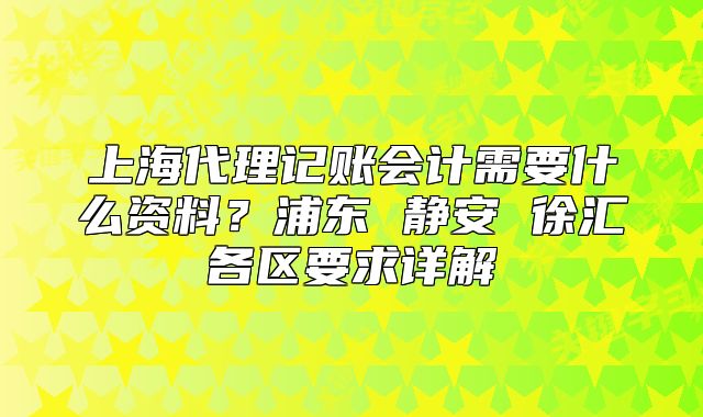 上海代理记账会计需要什么资料?浦东 静安 徐汇各区要求详解