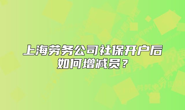 上海劳务公司社保开户后如何增减员?