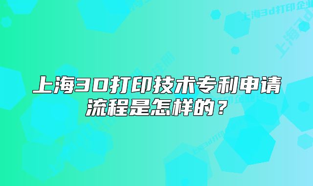 上海3D打印技术专利申请流程是怎样的?