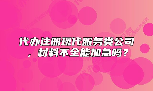 代办注册现代服务类公司,材料不全能加急吗?