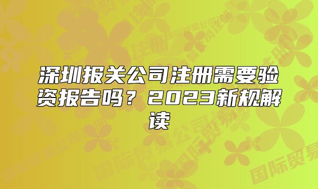 深圳报关公司注册需要验资报告吗?2023新规解读