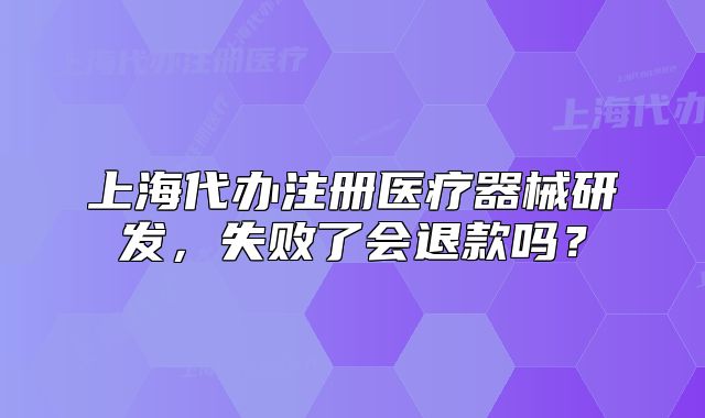 上海代办注册医疗器械研发,失败了会退款吗?