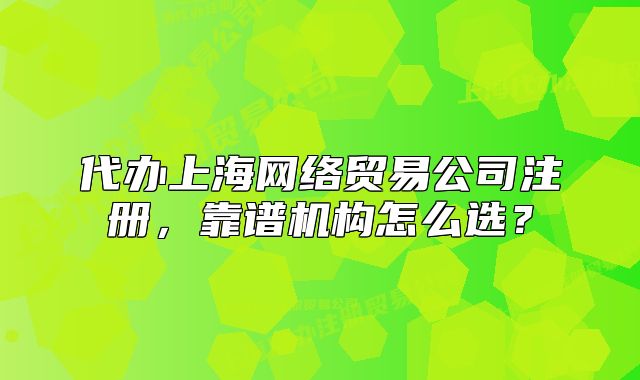 代办上海网络贸易公司注册,靠谱机构怎么选?