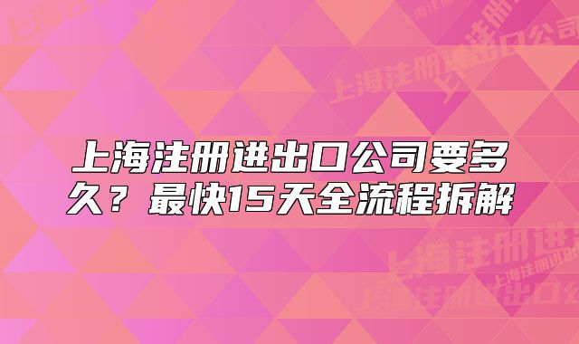 上海注册进出口公司要多久?最快15天全流程拆解