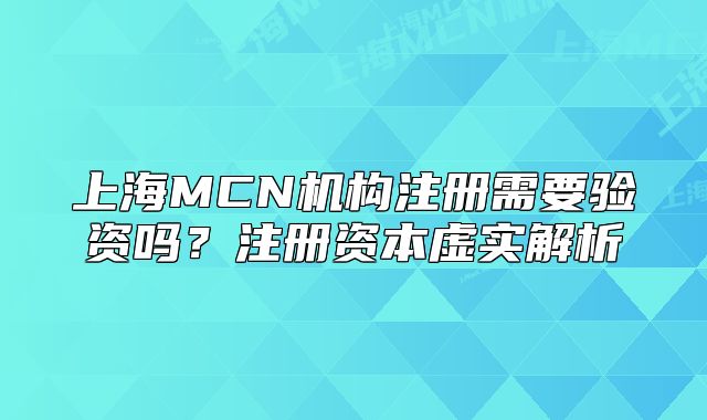 上海MCN机构注册需要验资吗?注册资本虚实解析