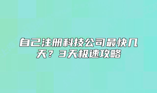 自己注册科技公司最快几天?3天极速攻略