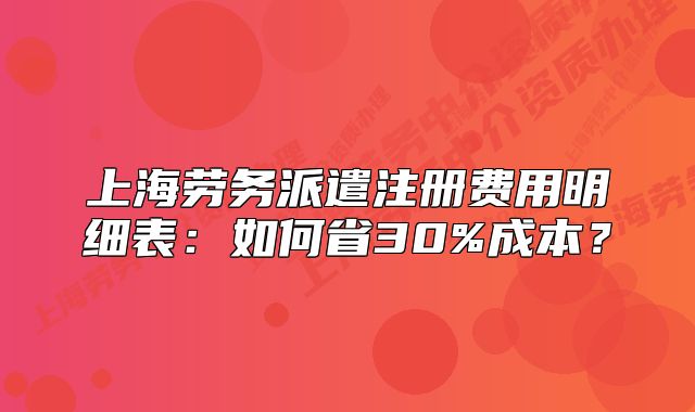 上海劳务派遣注册费用明细表:如何省30%成本?