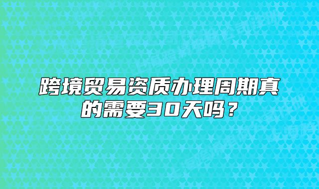 跨境贸易资质办理周期真的需要30天吗?