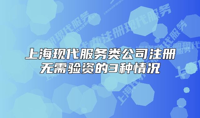 上海现代服务类公司注册无需验资的3种情况