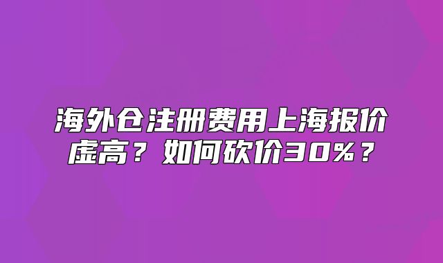 海外仓注册费用上海报价虚高?如何砍价30%?