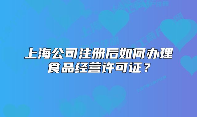 上海公司注册后如何办理食品经营许可证?
