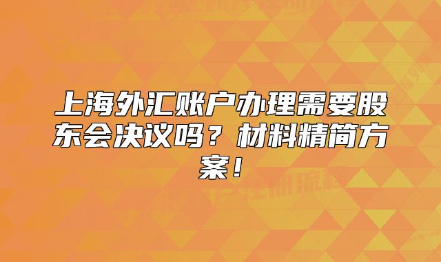 上海外汇账户办理需要股东会决议吗?材料精简方案!