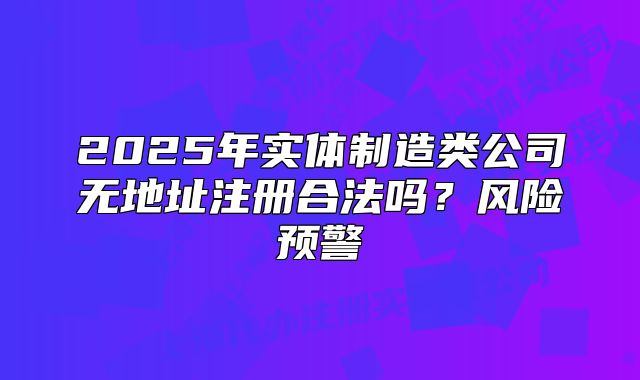 2025年实体制造类公司无地址注册合法吗?风险预警