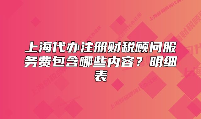 上海代办注册财税顾问服务费包含哪些内容?明细表