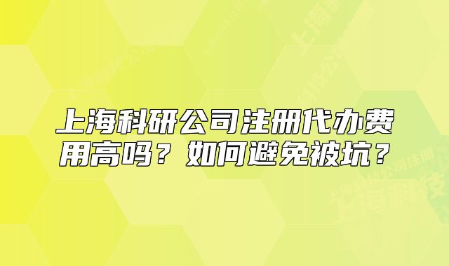 上海科研公司注册代办费用高吗?如何避免被坑?