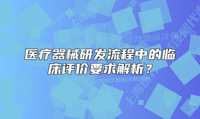 医疗器械研发流程中的临床评价要求解析?