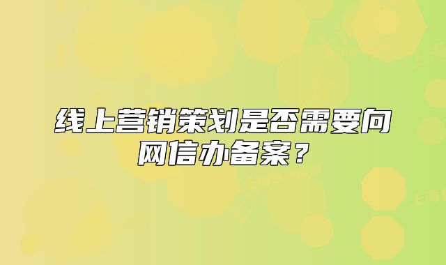 线上营销策划是否需要向网信办备案?