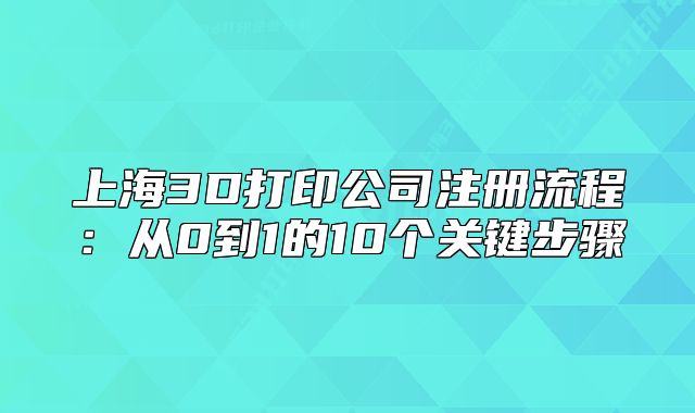 上海3D打印公司注册流程:从0到1的10个关键步骤