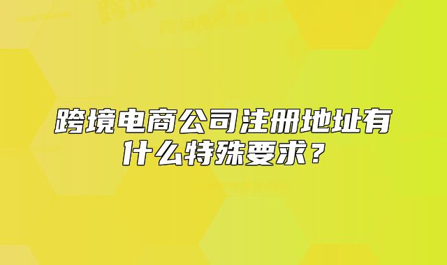 跨境电商公司注册地址有什么特殊要求?
