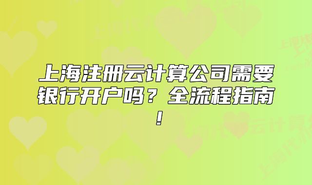 上海注册云计算公司需要银行开户吗?全流程指南!