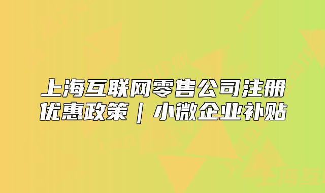 上海互联网零售公司注册优惠政策|小微企业补贴