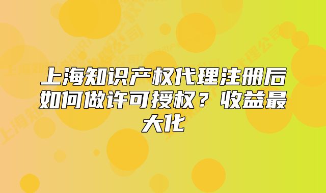 上海知识产权代理注册后如何做许可授权?收益最大化