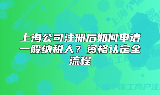 上海公司注册后如何申请一般纳税人?资格认定全流程