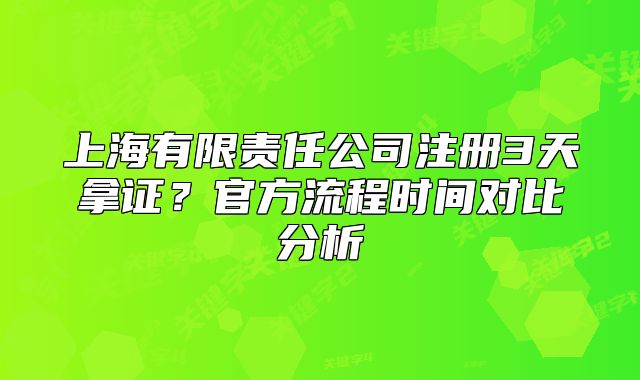上海有限责任公司注册3天拿证？官方流程时间对比分析