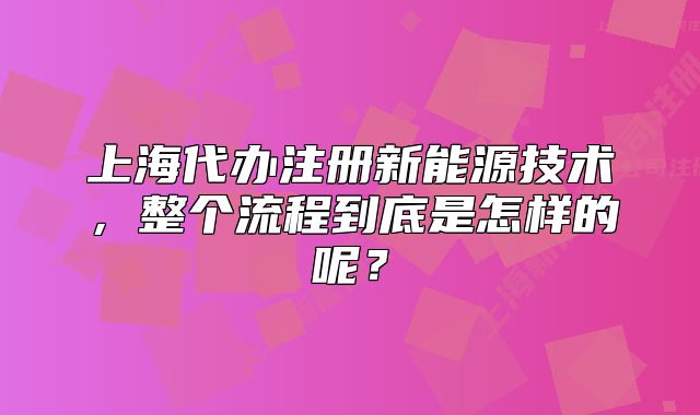 上海代办注册新能源技术,整个流程到底是怎样的呢?