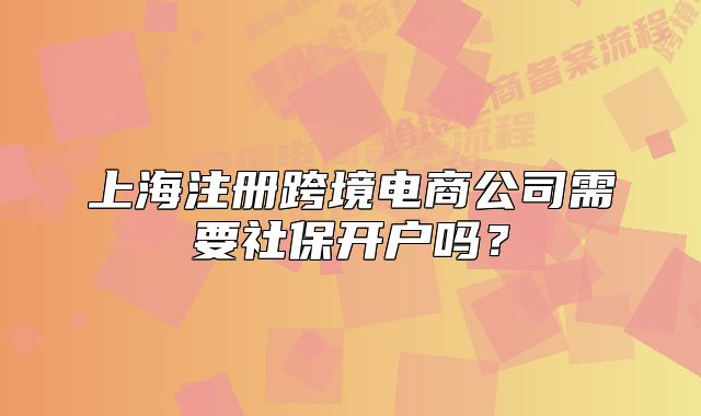 上海注册跨境电商公司需要社保开户吗?
