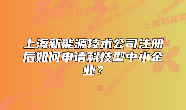 上海新能源技术公司注册后如何申请科技型中小企业?