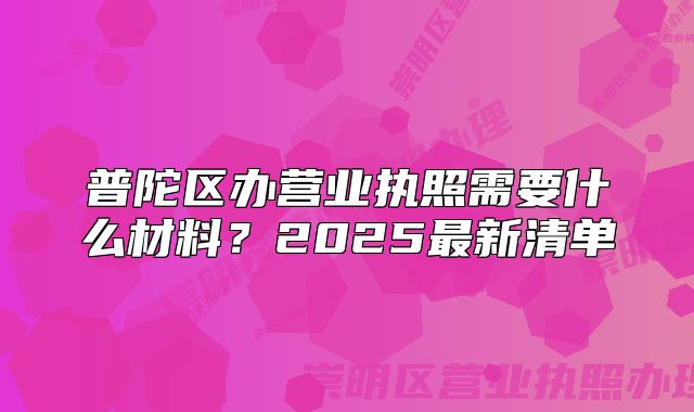 普陀区办营业执照需要什么材料?2025最新清单