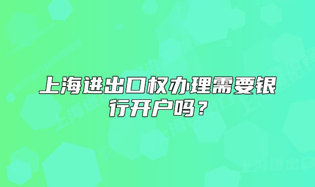 上海进出口权办理需要银行开户吗?