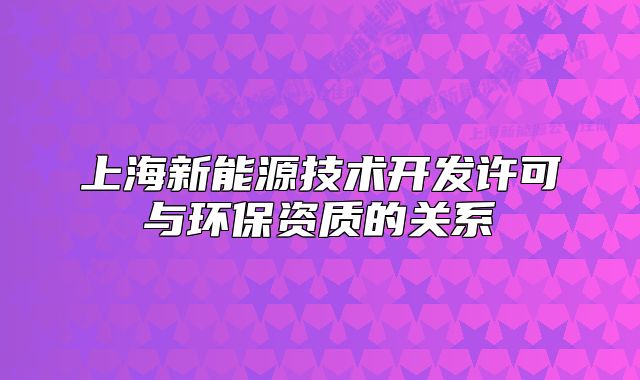 上海新能源技术开发许可与环保资质的关系