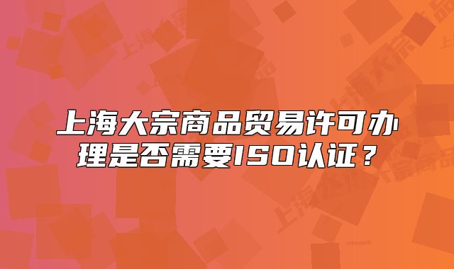 上海大宗商品贸易许可办理是否需要ISO认证?
