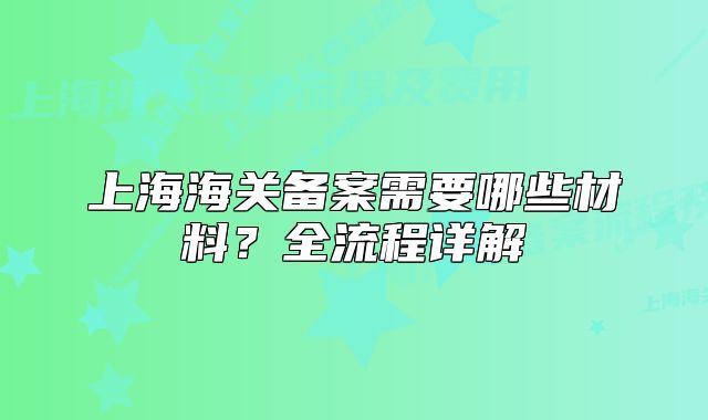 上海海关备案需要哪些材料？全流程详解