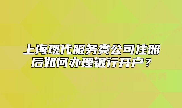 上海现代服务类公司注册后如何办理银行开户?