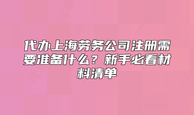 代办上海劳务公司注册需要准备什么?新手必看材料清单