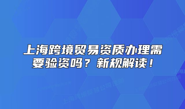 上海跨境贸易资质办理需要验资吗？新规解读！