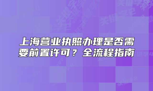 上海营业执照办理是否需要前置许可?全流程指南