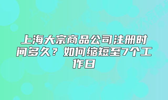 上海大宗商品公司注册时间多久？如何缩短至7个工作日