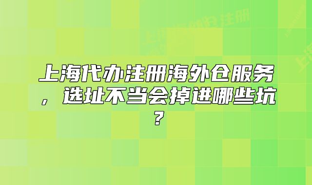 上海代办注册海外仓服务,选址不当会掉进哪些坑?